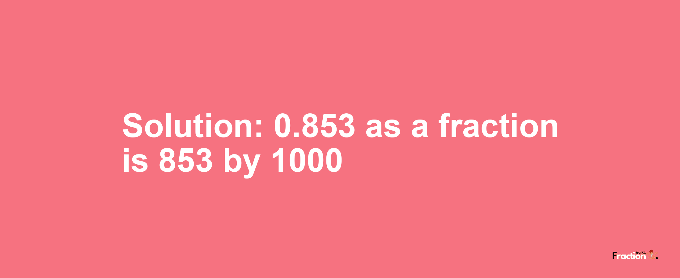 Solution:0.853 as a fraction is 853/1000